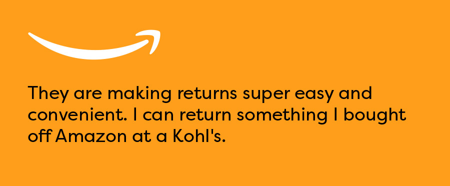 Amazon - They are making returns super easy and convenient. I can return something I bought off Amazon at a Kohl's.