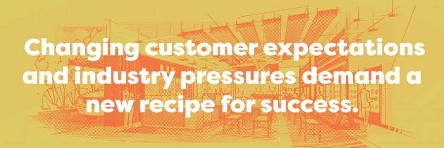 Changing customer expectations and industry pressures demand a new recipe for success.