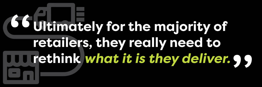 But I think ultimately for the majority of retailers, they really need to rethink what it is they deliver.