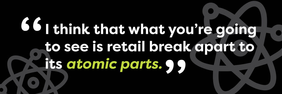 I think that what you're going to see is retail break apart to its atomic parts.