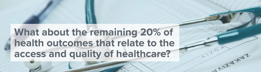 What about the remaining 20% of health outcomes that relate to the access and quality of healthcare.