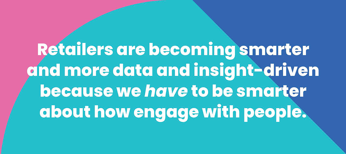 Retailers are becoming smarter and more data- and insight-driven because we have to be smarter about how engage with people