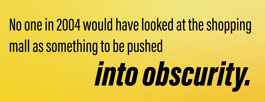 No one in 2004 would have looked at the shopping mall as something to be pushed into obscurity.