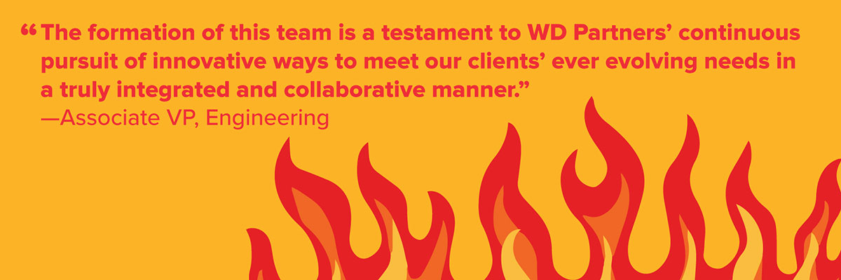 The formation of this team is a testament to WD Partners' continuous pursuit of innovative ways to meet our clients' ever evolving needs in a truly integrated and collaborative manner