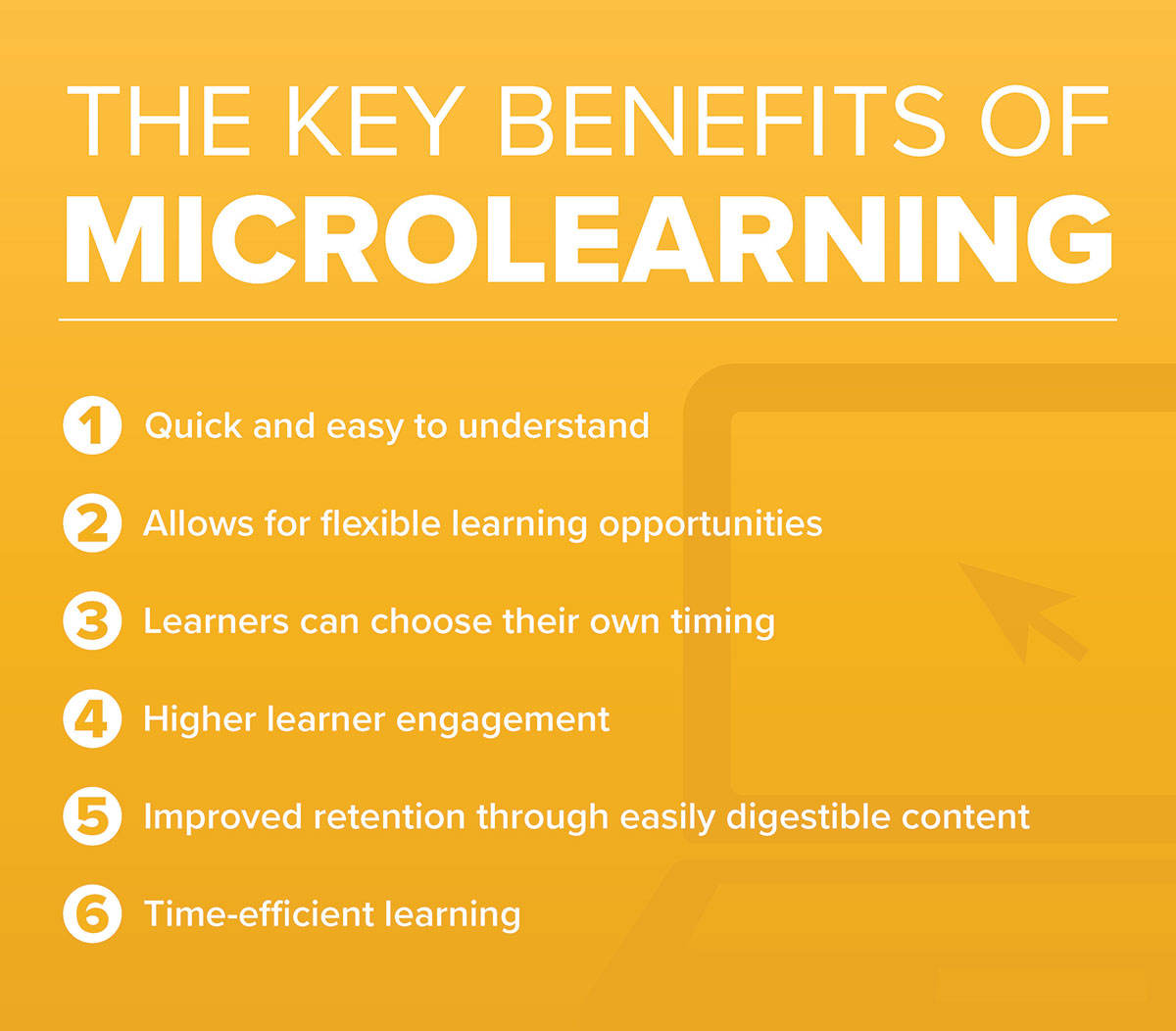 1. Quick and easy to understand | 2. Allows for flexible learning opportunities | 3. Learners can choose their own timing | 4. Higher learner engagement | 5. Improved retention through easily digestible content | 6. Time-efficient learning