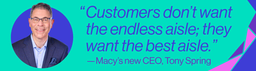 "Customers don't want the endless aisle; they want the best aisle." - Macy's new CEO Tony Spring